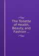 The Toilette of Health, Beauty, and Fashion ..., 