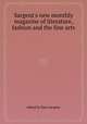 Sargent`s new monthly magazine of literature, fashion and the fine arts, edited by Epes Sargent 