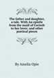 The father and daughter, a tale. With An epistle from the maid of Corinth to her lover; and other poetical pieces, By Amelia Opie 