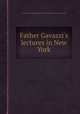 Father Gavazzi`s lectures in New York, By Alessandro Gavazzi, Julie Granville Marguerittes (comtesse de) 
