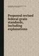 Proposed revised federal grain standards, including explanations, By United States. Bureau of Agricultural Economics, United States. Dept. of Agriculture 