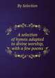 A selection of hymns adapted to divine worship, with a few poems, By Selection 