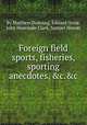 Foreign field sports, fisheries, sporting anecdotes, &c.&c, By Matthew Dubourg, Edward Orme, John Heaviside Clark, Samuel Howitt 
