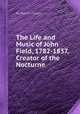 The Life and Music of John Field, 1782-1837, Creator of the Nocturne, By Patrick Piggott 