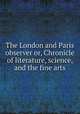 The London and Paris observer or, Chronicle of literature, science, and the fine arts, 