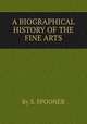 A BIOGRAPHICAL HISTORY OF THE FINE ARTS, By S. SPOONER 