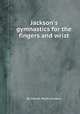 Jackson`s gymnastics for the fingers and wrist, By Edwin Ward Jackson 
