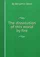 The dissolution of this world by fire, By Benjamin Ibbot 