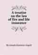 A treatise on the law of fire and life insurance, By Joseph Kinnicut Angell 