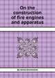 On the construction of fire engines and apparatus, By James Braidwood 