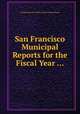 San Francisco Municipal Reports for the Fiscal Year ..., By San Francisco (Calif.). Board of Supervisors 