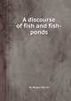 A discourse of fish and fish-ponds, By Roger North 