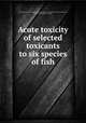 Acute toxicity of selected toxicants to six species of fish, By United States. Environmental Protection Agency. Office of Research and Development, Chemico Process Plants Company 