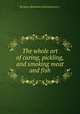 The whole art of curing, pickling, and smoking meat and fish, By James Robinson (practical curer.) 