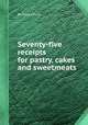 Seventy-five receipts for pastry, cakes and sweetmeats, By Eliza Leslie 