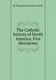 The Catholic history of North America. Five discourses, By Thomas D&#39;Arcy McGee 