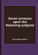 Seven sermons upon the following subjects, By Jonathan Mayhew 