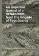 An impartial journal of a detachment from the brigade of Foot Guards, By Robert Brown (Corporal in the Coldstream Guards.) 