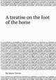 A treatise on the foot of the horse, By James Turner 
