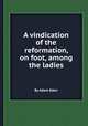 A vindication of the reformation, on foot, among the ladies, By Adam Eden 