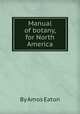 Manual of botany, for North America, By Amos Eaton 