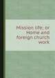 Mission life; or Home and foreign church work, 