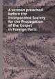 A sermon preached before the incorporated Society for the Propagation of the Gospel in Foreign Parts, By Philip Bearcroft, Society for the Propagation of the Gospel in Foreign Parts (Great Britain) 