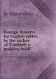 Foreign desserts for English tables, by the author of `Everbody`s pudding book`., By English tables 