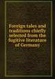 Foreign tales and traditions chiefly selected from the fugitive literature of Germany, 