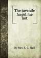 The juvenile forget me not, By Mrs. S. C. Hall 