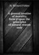A general treatise of morality, form`d upon the principles of natural reason only, By Richard Fiddes 