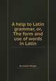 A help to Latin grammar, or, The form and use of words in Latin, By Josiah Wright 