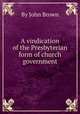 A vindication of the Presbyterian form of church government, By John Brown 