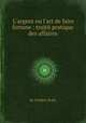 L`argent ou l`art de faire fortune : traitй pratique des affaires, By Frйdйric Botte 