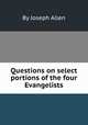 Questions on select portions of the four Evangelists, By Joseph Allen 
