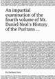 An impartial examination of the fourth volume of Mr. Daniel Neal`s History of the Puritans ..., By Zachary Grey 