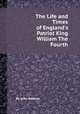 The Life and Times of England`s Patriot King William The Fourth, By John Watkins 