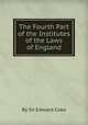 The Fourth Part of the Institutes of the Laws of England, By Sir Edward Coke 