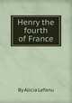 Henry the fourth of France, By Alicia Lefanu 