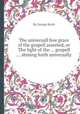The universall free grace of the gospell asserted, or The light of the ... gospell ... shining forth universally, By George Keith 