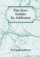 The free-holder by Addisson, By Joseph Addison 