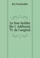 Le free-holder [by J. Addison]. Tr. de l`anglois, By Freeholder 