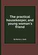 The practical housekeeper, and young woman`s friend, By Marion L. Scott 