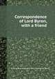 Correspondence of Lord Byron, with a friend, By Baron George Gordon Byron Byron, Robert Charles Dallas 