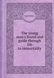 The young man`s friend and guide through life to immortality, By John Angell James, Thomas Smith James 