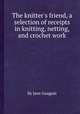 The knitter`s friend, a selection of receipts in knitting, netting, and crochet work, By Jane Gaugain 