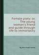 Female piety: or, The young woman`s friend and guide through life to immortality, By John Angell James 