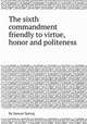 The sixth commandment friendly to virtue, honor and politeness, By Samuel Spring 