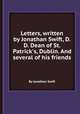 Letters, written by Jonathan Swift, D.D. Dean of St. Patrick`s, Dublin. And several of his friends, By Jonathan Swift 
