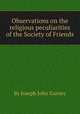 Observations on the religious peculiarities of the Society of Friends, By Joseph John Gurney 